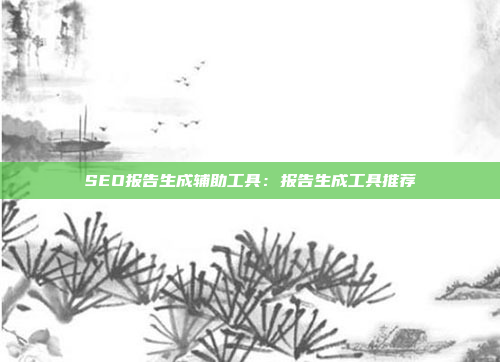 SEO报告生成辅助工具：报告生成工具推荐