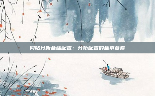 网站分析基础配置：分析配置的基本要素