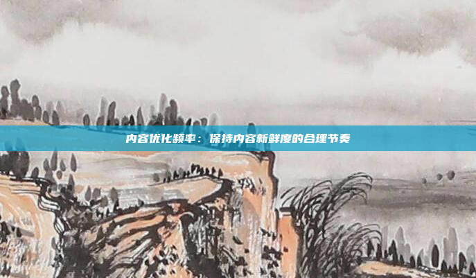 内容优化频率：保持内容新鲜度的合理节奏