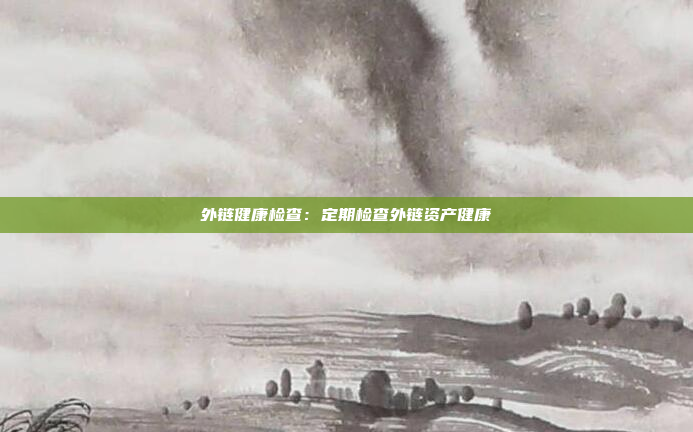 外链健康检查：定期检查外链资产健康