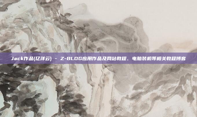 Jack作品(亿洋云) - Z-BLOG应用作品及网站教程、电脑装机等相关教程博客