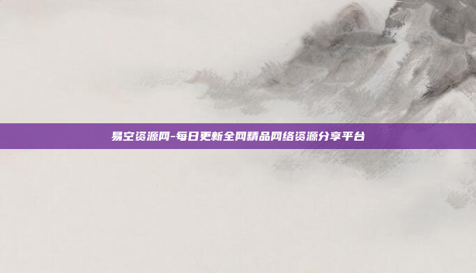 易空资源网-每日更新全网精品网络资源分享平台