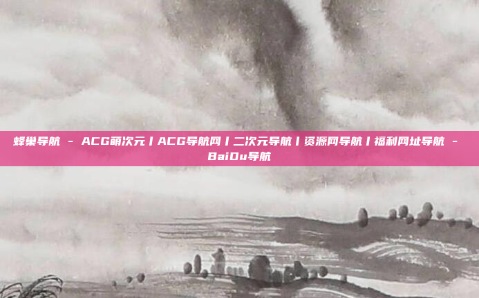 蜂巢导航 - ACG萌次元丨ACG导航网丨二次元导航丨资源网导航丨福利网址导航 - BaiDu导航