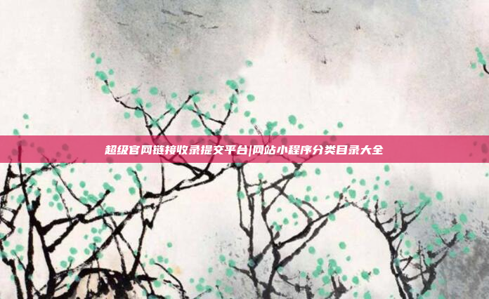 超级官网链接收录提交平台|网站小程序分类目录大全