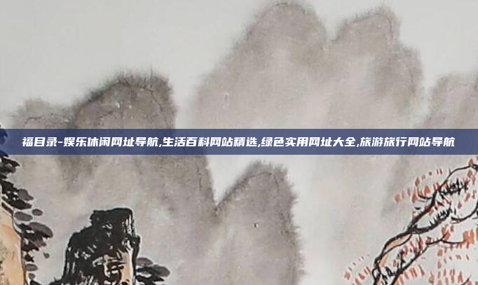 福目录-娱乐休闲网址导航,生活百科网站精选,绿色实用网址大全,旅游旅行网站导航