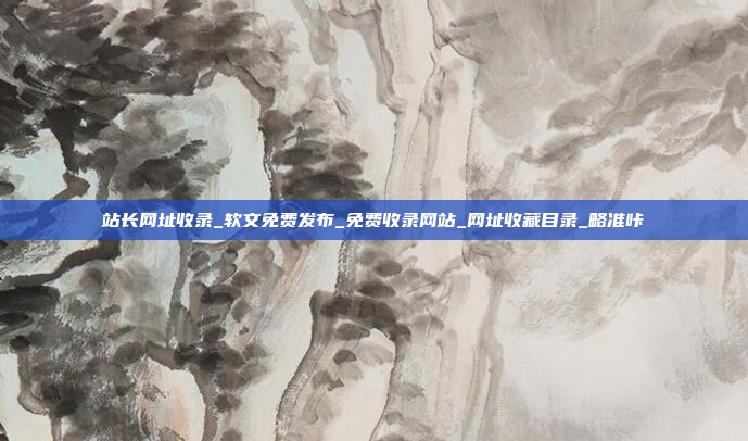 站长网址收录_软文免费发布_免费收录网站_网址收藏目录_略准咔