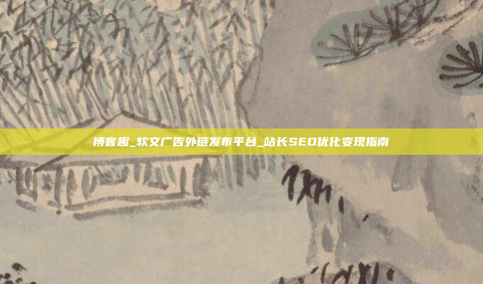博客趣_软文广告外链发布平台_站长SEO优化变现指南