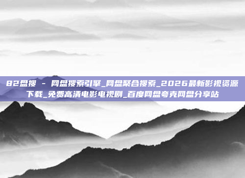 82盘搜 - 网盘搜索引擎_网盘聚合搜索_2026最新影视资源下载_免费高清电影电视剧_百度网盘夸克网盘分享站