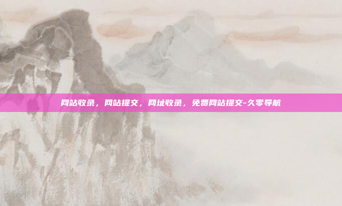 网站收录，网站提交，网址收录，免费网站提交-久零导航