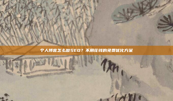 个人博客怎么做SEO?不用花钱的免费优化方案