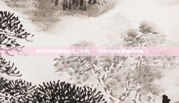 搜索引擎到底是怎么工作的?一个外行也能看懂的科普