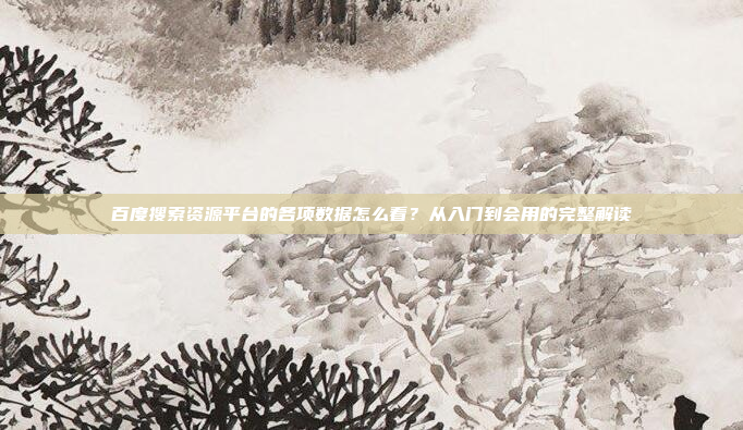 百度搜索资源平台的各项数据怎么看?从入门到会用的完整解读