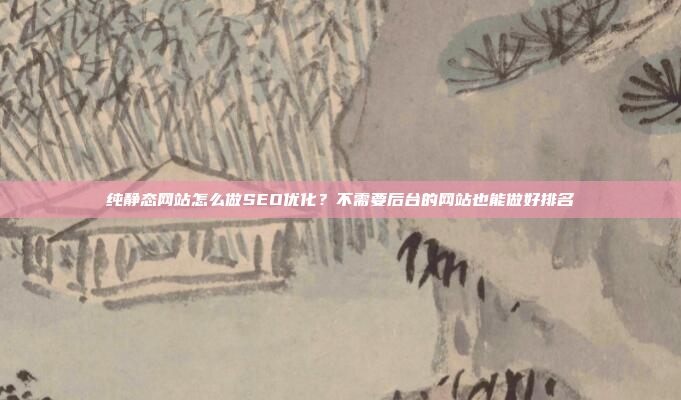 纯静态网站怎么做SEO优化?不需要后台的网站也能做好排名
