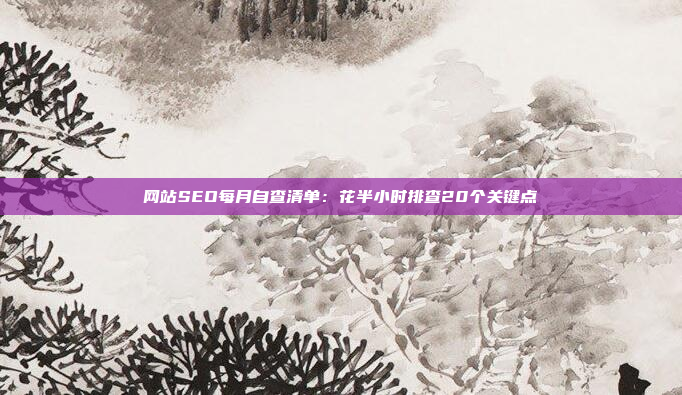 网站SEO每月自查清单:花半小时排查20个关键点