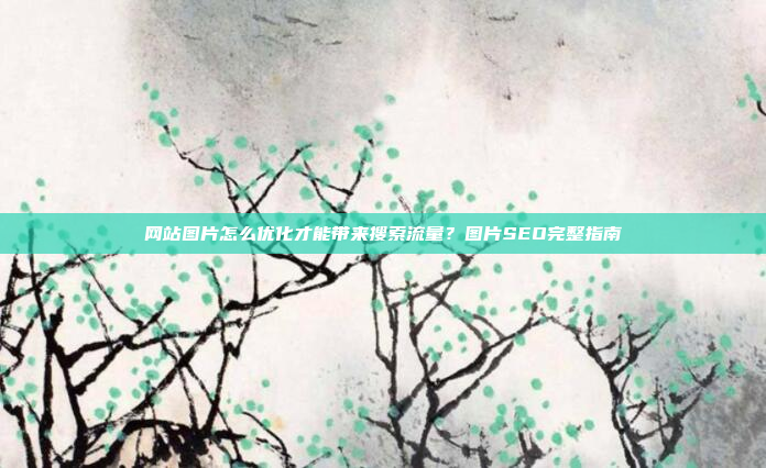 网站图片怎么优化才能带来搜索流量?图片SEO完整指南