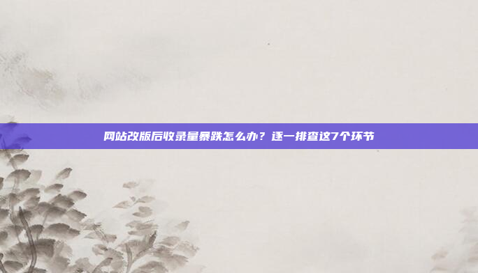 网站改版后收录量暴跌怎么办?逐一排查这7个环节