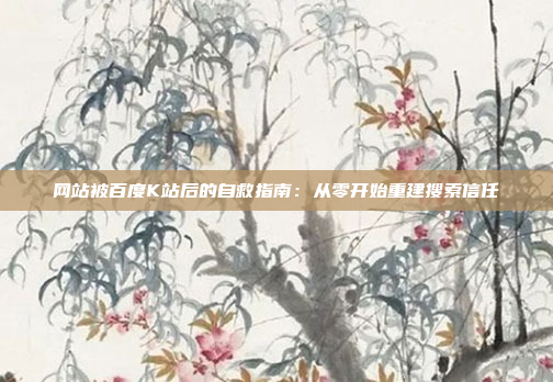 网站被百度K站后的自救指南:从零开始重建搜索信任