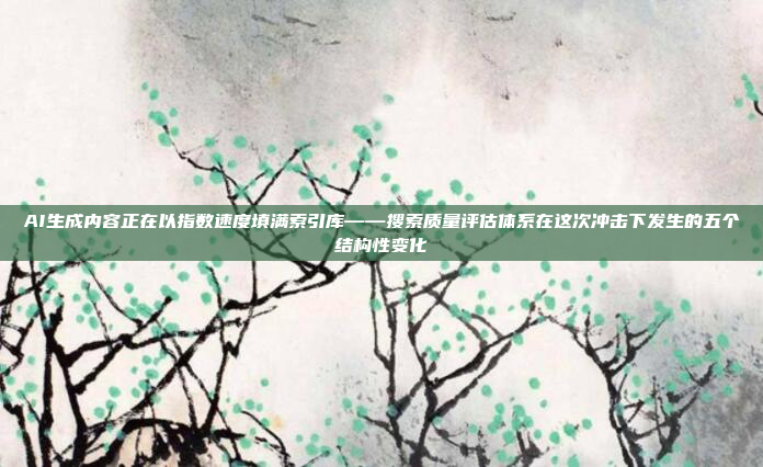 AI生成内容正在以指数速度填满索引库——搜索质量评估体系在这次冲击下发生的五个结构性变化