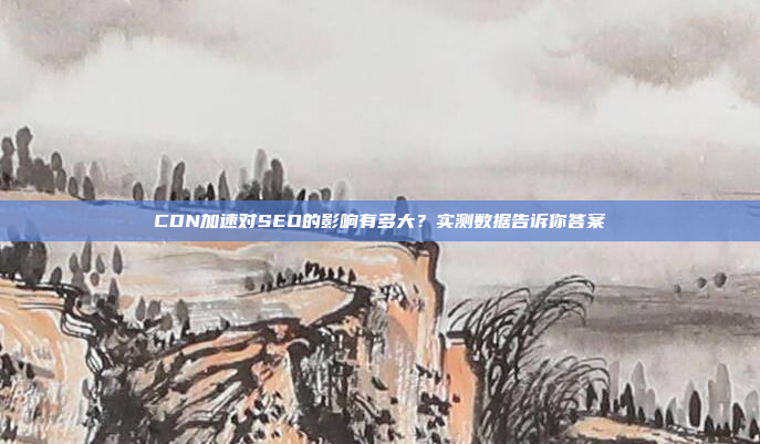 CDN加速对SEO的影响有多大?实测数据告诉你答案