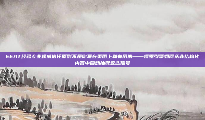 EEAT经验专业权威信任原则不是你写在页面上就有用的——搜索引擎如何从非结构化内容中自动抽取这些信号