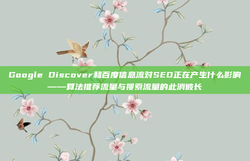 Google Discover和百度信息流对SEO正在产生什么影响——算法推荐流量与搜索流量的此消彼长