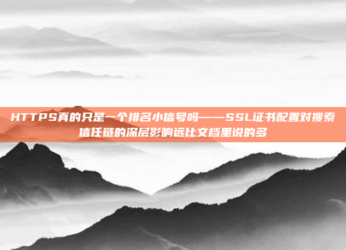 HTTPS真的只是一个排名小信号吗——SSL证书配置对搜索信任链的深层影响远比文档里说的多