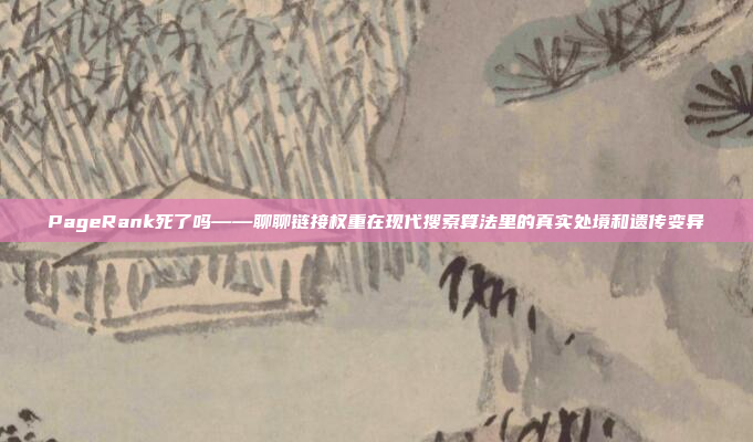 PageRank死了吗——聊聊链接权重在现代搜索算法里的真实处境和遗传变异