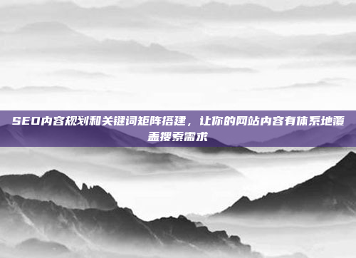 SEO内容规划和关键词矩阵搭建,让你的网站内容有体系地覆盖搜索需求