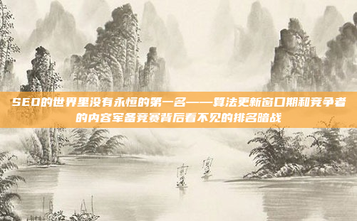 SEO的世界里没有永恒的第一名——算法更新窗口期和竞争者的内容军备竞赛背后看不见的排名暗战