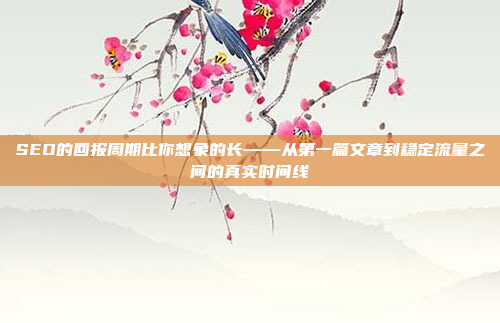 SEO的回报周期比你想象的长——从第一篇文章到稳定流量之间的真实时间线