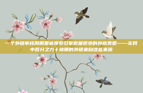 一个外链审核周期里被搜索引擎批量拒绝的外链类型——实践中百分之九十被删的外链来自这些来源