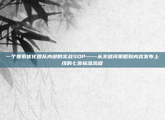 一个搜索优化团队内部的实战SOP——从关键词策略到内容发布上线的七步标准流程