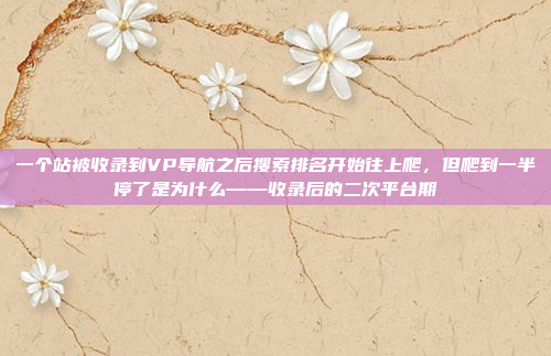 一个站被收录到VP导航之后搜索排名开始往上爬，但爬到一半停了是为什么——收录后的二次平台期