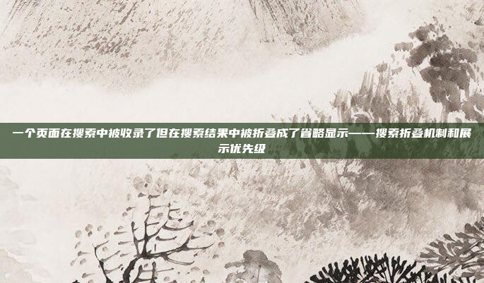 一个页面在搜索中被收录了但在搜索结果中被折叠成了省略显示——搜索折叠机制和展示优先级