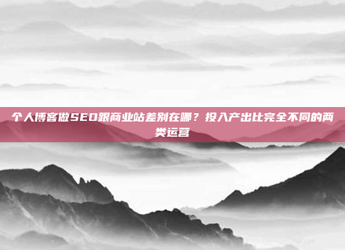 个人博客做SEO跟商业站差别在哪?投入产出比完全不同的两类运营
