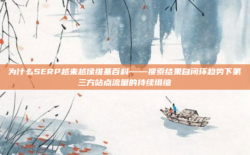 为什么SERP越来越像维基百科——搜索结果自闭环趋势下第三方站点流量的持续塌缩