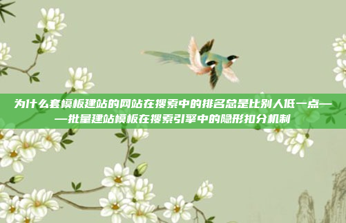 为什么套模板建站的网站在搜索中的排名总是比别人低一点——批量建站模板在搜索引擎中的隐形扣分机制