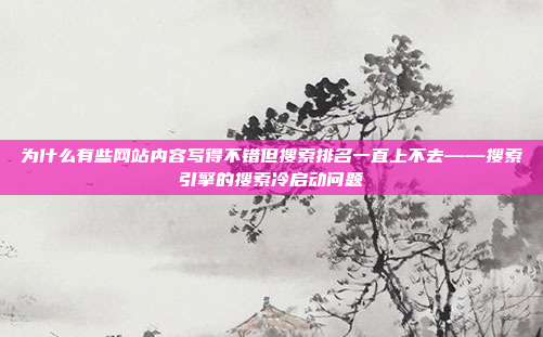 为什么有些网站内容写得不错但搜索排名一直上不去——搜索引擎的搜索冷启动问题