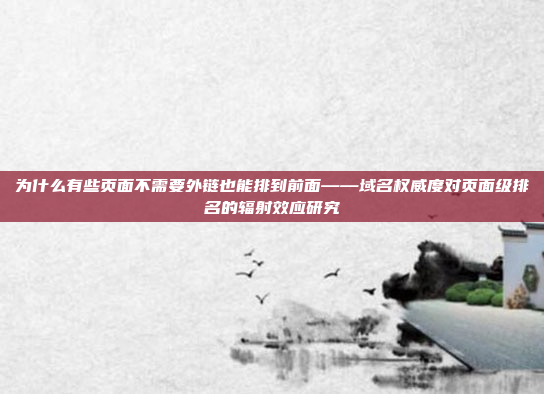 为什么有些页面不需要外链也能排到前面——域名权威度对页面级排名的辐射效应研究