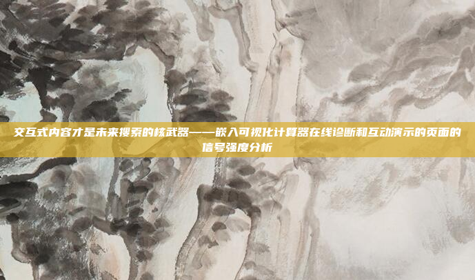 交互式内容才是未来搜索的核武器——嵌入可视化计算器在线诊断和互动演示的页面的信号强度分析