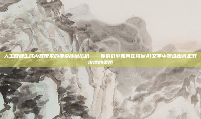 人工智能生成内容带来的搜索质量危机——搜索引擎如何在海量AI文字中筛选出真正有价值的页面