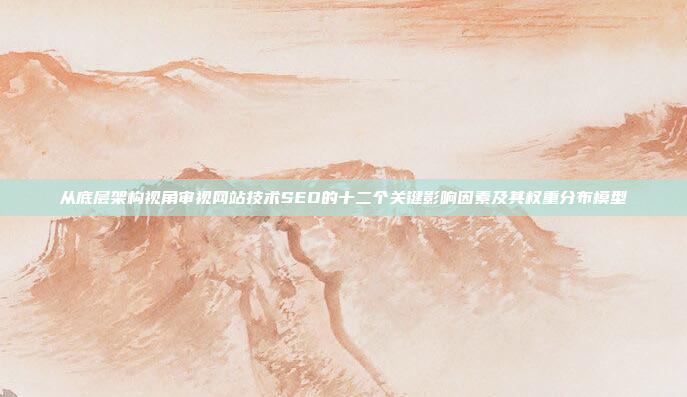 从底层架构视角审视网站技术SEO的十二个关键影响因素及其权重分布模型