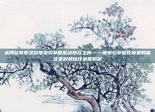 从网站有收录到搜索引擎愿意给排名之间——搜索引擎信任模型的信任累积和信任消费机制