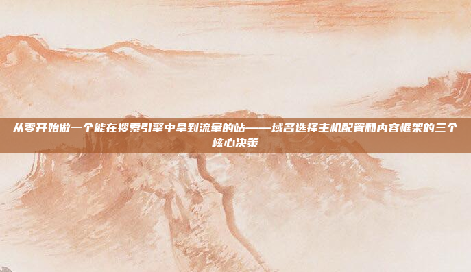 从零开始做一个能在搜索引擎中拿到流量的站——域名选择主机配置和内容框架的三个核心决策