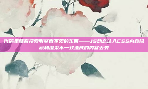 代码里藏着搜索引擎看不见的东西——JS动态注入CSS内容隐藏和渲染不一致造成的内容丢失