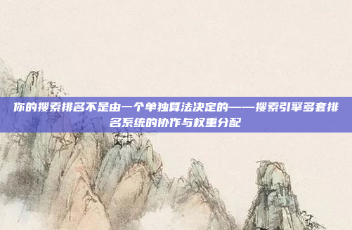 你的搜索排名不是由一个单独算法决定的——搜索引擎多套排名系统的协作与权重分配