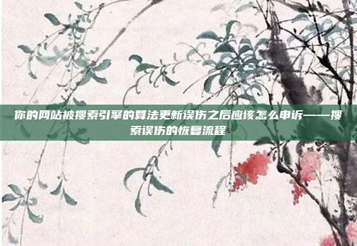 你的网站被搜索引擎的算法更新误伤之后应该怎么申诉——搜索误伤的恢复流程