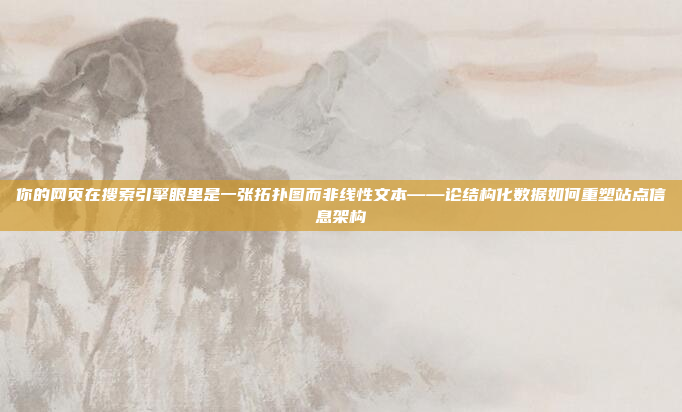 你的网页在搜索引擎眼里是一张拓扑图而非线性文本——论结构化数据如何重塑站点信息架构