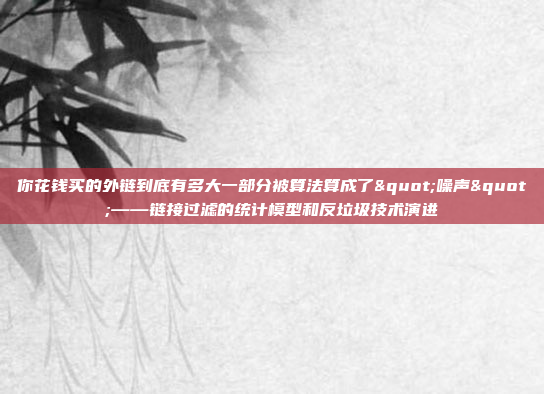 你花钱买的外链到底有多大一部分被算法算成了"噪声"——链接过滤的统计模型和反垃圾技术演进