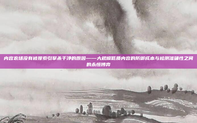 内容农场没有被搜索引擎杀干净的原因——大规模低质内容的防御成本与检测准确性之间的永恒博弈